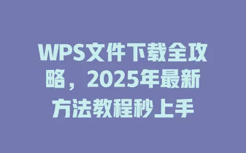 WPS文件下载全攻略,2025年最新方法教程秒上手 一
