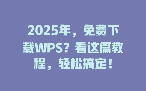 2025年,免费下载WPS?看这篇教程,轻松搞定! 一
