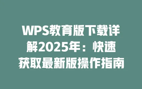 WPS教育版下载详解2025年:快速获取最新版操作指南 一