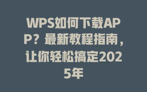 WPS如何下载APP?最新教程指南,让你轻松搞定2025年 一