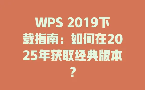 WPS 2019下载指南:如何在2025年获取经典版本? 一